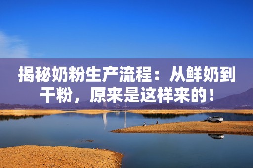 揭秘奶粉生产流程：从鲜奶到干粉，原来是这样来的！