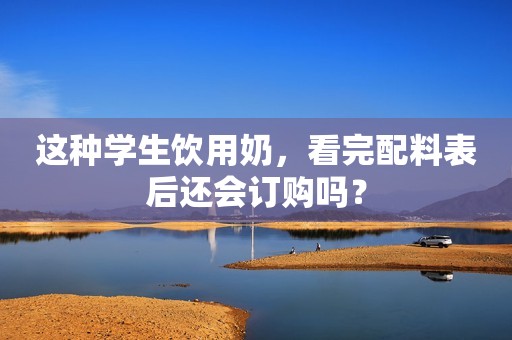 这种学生饮用奶，看完配料表后还会订购吗？