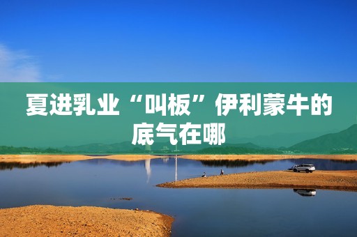 夏进乳业“叫板”伊利蒙牛的底气在哪