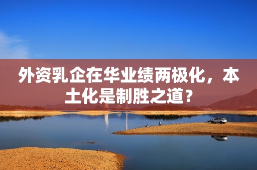 外资乳企在华业绩两极化，本土化是制胜之道？