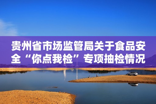 贵州省市场监管局关于食品安全“你点我检”专项抽检情况的通告(2022年第39期) 贵州省市场监管局关于食品安全“你点我检”专项抽检情况的通告(2022年第39期)