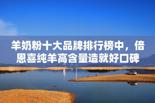 羊奶粉十大品牌排行榜中，倍恩喜纯羊高含量造就好口碑