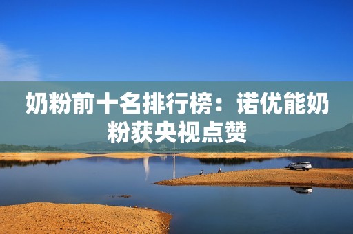 奶粉前十名排行榜：诺优能奶粉获央视点赞