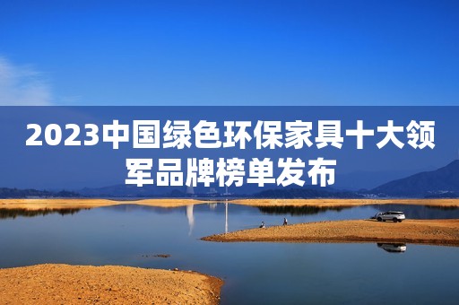 2023中国绿色环保家具十大领军品牌榜单发布