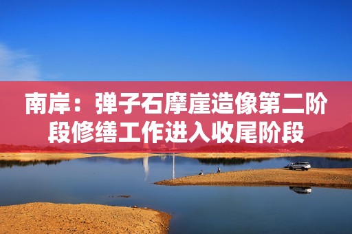 南岸：弹子石摩崖造像第二阶段修缮工作进入收尾阶段