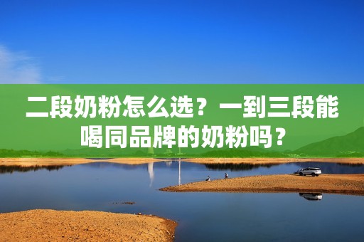 二段奶粉怎么选？一到三段能喝同品牌的奶粉吗？