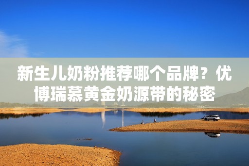 新生儿奶粉推荐哪个品牌？优博瑞慕黄金奶源带的秘密