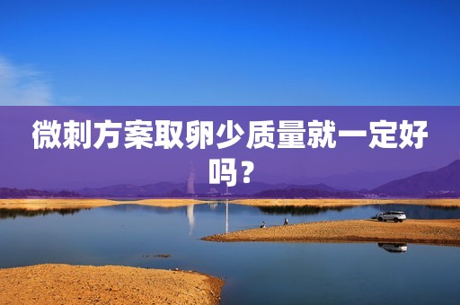 微刺方案取卵少质量就一定好吗？