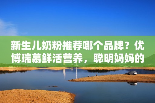 新生儿奶粉推荐哪个品牌？优博瑞慕鲜活营养，聪明妈妈的选择