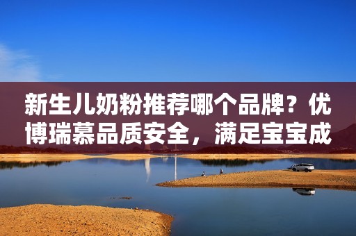 新生儿奶粉推荐哪个品牌？优博瑞慕品质安全，满足宝宝成长需求