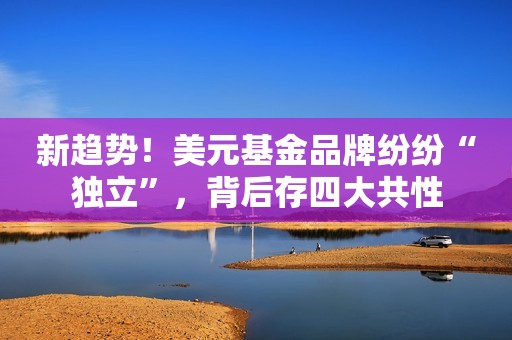 新趋势！美元基金品牌纷纷“独立”，背后存四大共性