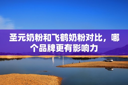 圣元奶粉和飞鹤奶粉对比，哪个品牌更有影响力