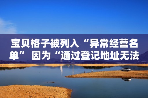 宝贝格子被列入“异常经营名单” 因为“通过登记地址无法联系”