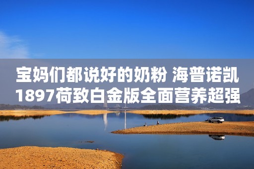 宝妈们都说好的奶粉 海普诺凯1897荷致白金版全面营养超强吸收