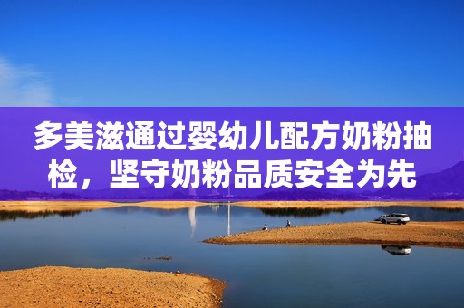 多美滋通过婴幼儿配方奶粉抽检，坚守奶粉品质安全为先