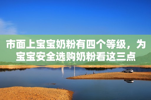 市面上宝宝奶粉有四个等级，为宝宝安全选购奶粉看这三点