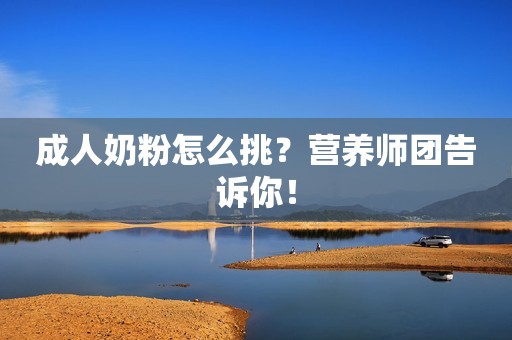 成人奶粉怎么挑？营养师团告诉你！