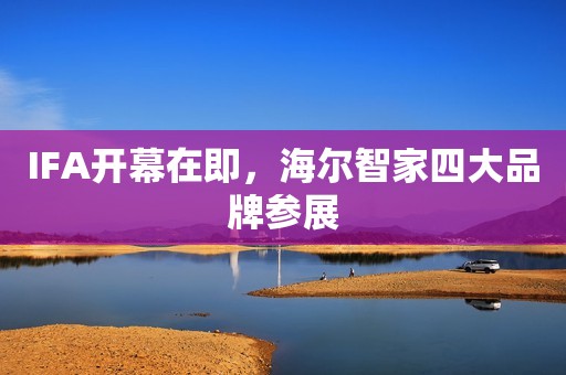 IFA开幕在即，海尔智家四大品牌参展