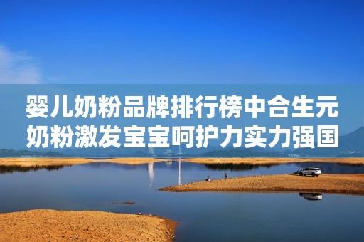 婴儿奶粉品牌排行榜中合生元奶粉激发宝宝呵护力实力强国际在线2021-05-11 17:17