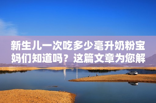 新生儿一次吃多少毫升奶粉宝妈们知道吗？这篇文章为您解答