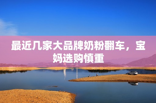 最近几家大品牌奶粉翻车，宝妈选购慎重