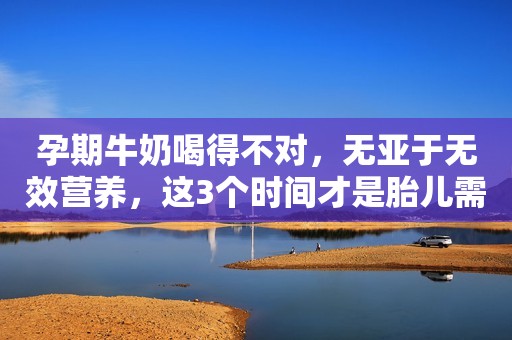 孕期牛奶喝得不对，无亚于无效营养，这3个时间才是胎儿需要的