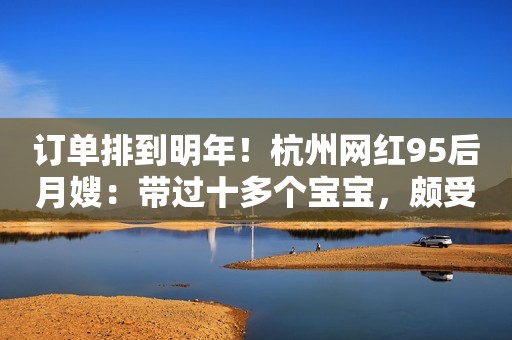 订单排到明年！杭州网红95后月嫂：带过十多个宝宝，颇受宝妈欢迎极目新闻2023-09-21 17:35