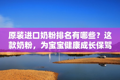 原装进口奶粉排名有哪些？这款奶粉，为宝宝健康成长保驾护航