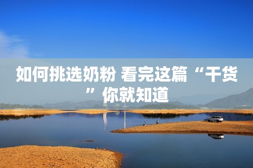 如何挑选奶粉 看完这篇“干货”你就知道