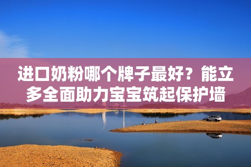 进口奶粉哪个牌子最好？能立多全面助力宝宝筑起保护墙