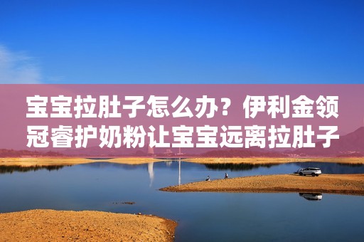 宝宝拉肚子怎么办？伊利金领冠睿护奶粉让宝宝远离拉肚子烦恼