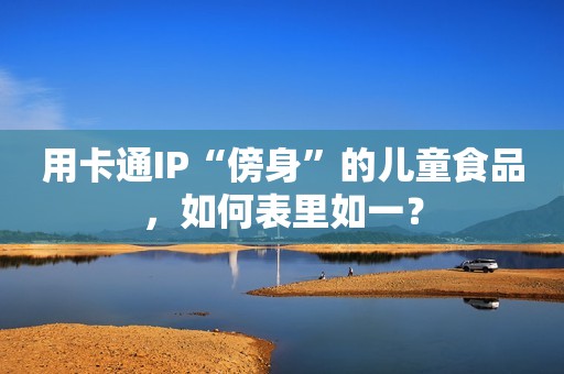 用卡通IP“傍身”的儿童食品，如何表里如一？
