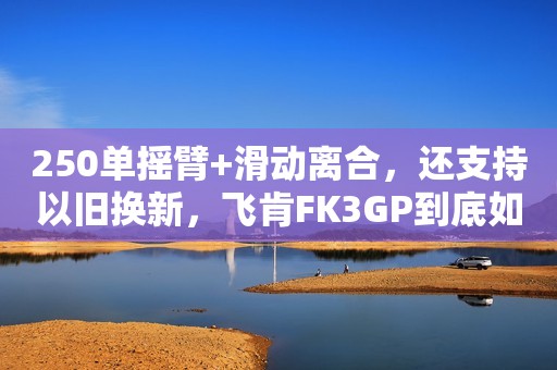 250单摇臂+滑动离合，还支持以旧换新，飞肯FK3GP到底如何？