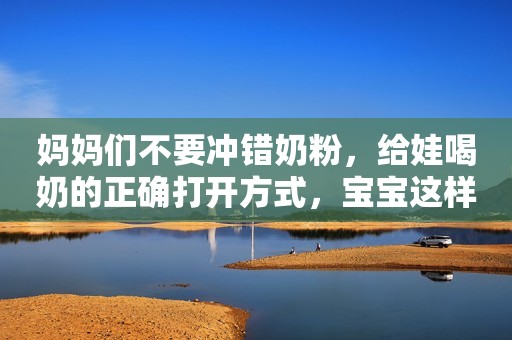 妈妈们不要冲错奶粉，给娃喝奶的正确打开方式，宝宝这样喝才健康