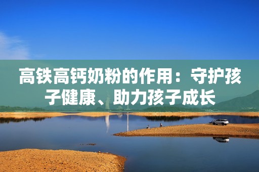 高铁高钙奶粉的作用：守护孩子健康、助力孩子成长