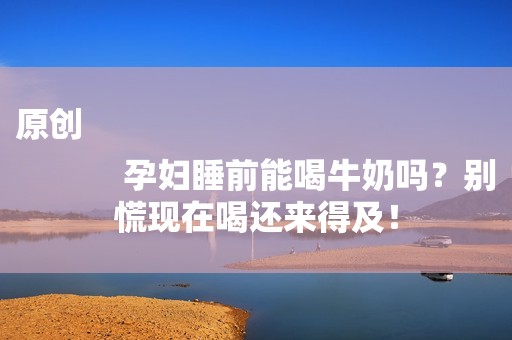 原创
            孕妇睡前能喝牛奶吗？别慌现在喝还来得及！