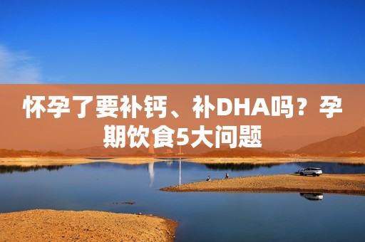 怀孕了要补钙、补DHA吗？孕期饮食5大问题