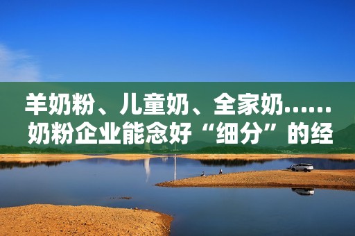 羊奶粉、儿童奶、全家奶…… 奶粉企业能念好“细分”的经吗