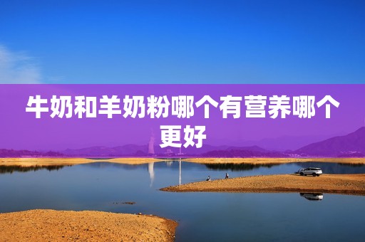 牛奶和羊奶粉哪个有营养哪个更好