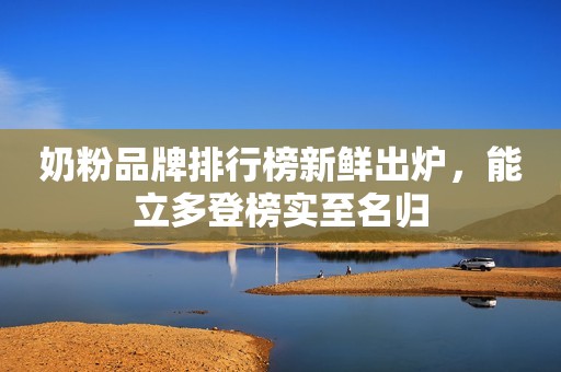 奶粉品牌排行榜新鲜出炉，能立多登榜实至名归