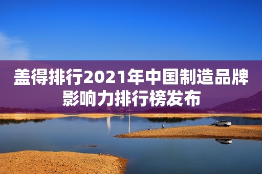 盖得排行2021年中国制造品牌影响力排行榜发布