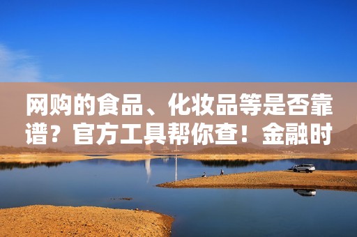 网购的食品、化妆品等是否靠谱？官方工具帮你查！金融时报2022-11-15 22:32 金融时报 《金融时报》由中国人民银行主管，是中国人民银行、中国银行保险监督管理委员会、国家外汇管理局指定披露重要信息媒体，证券市场信息披露媒体。 2264篇原创内容  金融时报 《金融时报》由中国人民银行主管，是中国人民银行、中国银行保险监督管理委员会、国家外汇管理局指定披露重要信息媒体，证券市场信息披露媒体。 2264篇原创内容 金融时报 《金融时报》由中国人民银行主管，是中国人民银行、中国银行保险监督管理