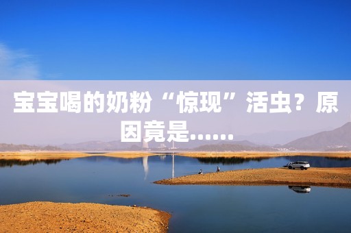 宝宝喝的奶粉“惊现”活虫？原因竟是......