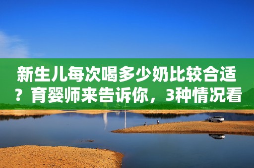 新生儿每次喝多少奶比较合适？育婴师来告诉你，3种情况看仔细