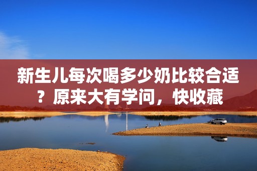 新生儿每次喝多少奶比较合适？原来大有学问，快收藏