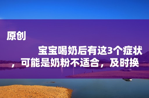 原创
            宝宝喝奶后有这3个症状，可能是奶粉不适合，及时换掉才是关键