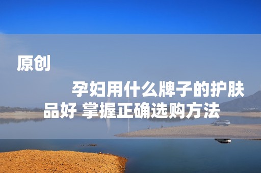 原创
            孕妇用什么牌子的护肤品好 掌握正确选购方法