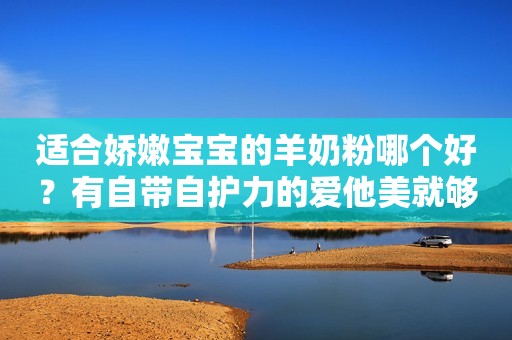 适合娇嫩宝宝的羊奶粉哪个好？有自带自护力的爱他美就够啦！