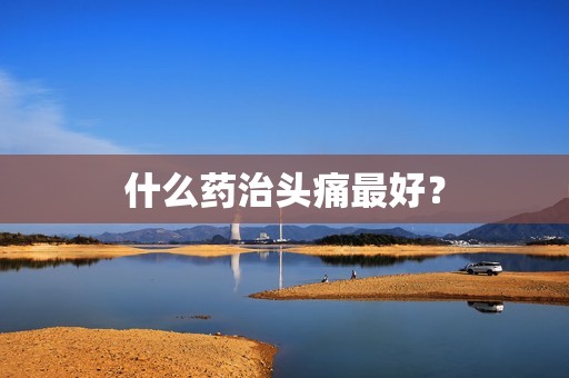 什么药治头痛最好？