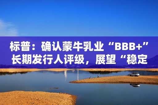 标普：确认蒙牛乳业“BBB+”长期发行人评级，展望“稳定”